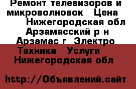 Ремонт телевизоров и микроволновок › Цена ­ 250 - Нижегородская обл., Арзамасский р-н, Арзамас г. Электро-Техника » Услуги   . Нижегородская обл.